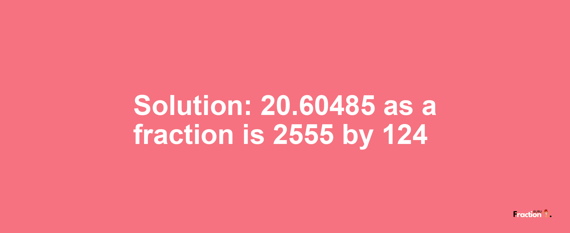 Solution:20.60485 as a fraction is 2555/124